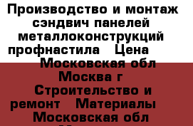 Производство и монтаж сэндвич-панелей, металлоконструкций, профнастила › Цена ­ 1 000 - Московская обл., Москва г. Строительство и ремонт » Материалы   . Московская обл.,Москва г.